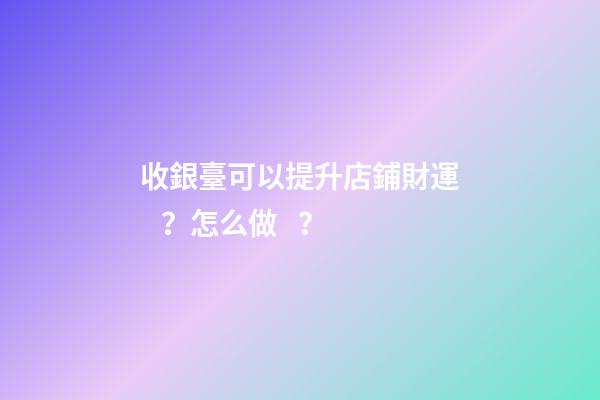 收銀臺可以提升店鋪財運？怎么做？